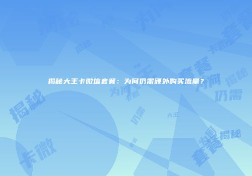 揭秘大王卡微信套餐：为何仍需额外购买流量？
