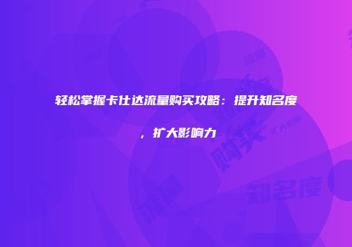轻松掌握卡仕达流量购买攻略：提升知名度，扩大影响力