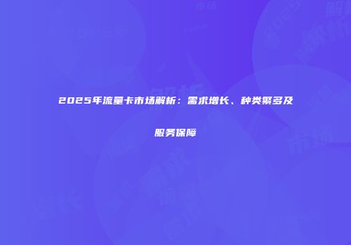 2025年流量卡市场解析：需求增长、种类繁多及服务保障