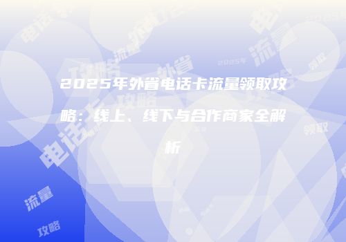 2025年外省电话卡流量领取攻略：线上、线下与合作商家全解析
