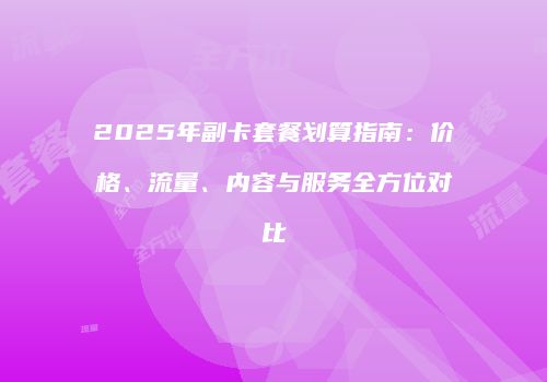 2025年副卡套餐划算指南：价格、流量、内容与服务全方位对比