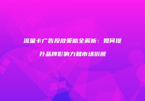 流量卡广告投放策略全解析：如何提升品牌影响力和市场份额