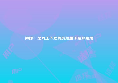揭秘：比大王卡更优的流量卡选择指南