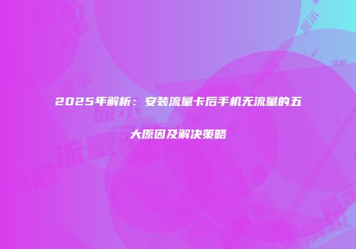 2025年解析：安装流量卡后手机无流量的五大原因及解决策略