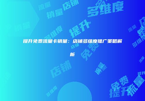 提升免费流量卡销量：店铺多维度推广策略解析