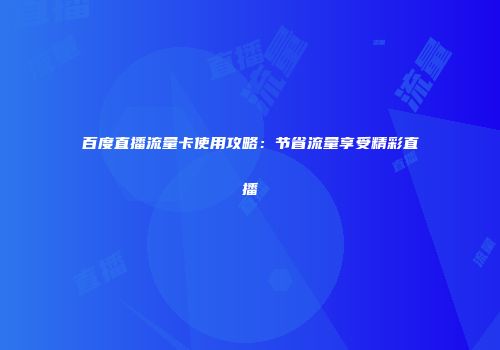 百度直播流量卡使用攻略：节省流量享受精彩直播
