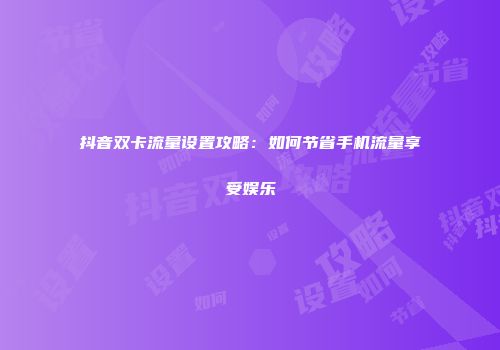 抖音双卡流量设置攻略：如何节省手机流量享受娱乐