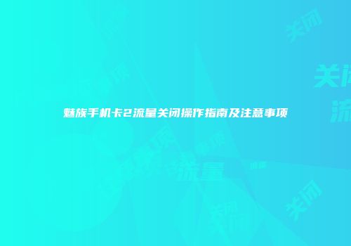魅族手机卡2流量关闭操作指南及注意事项
