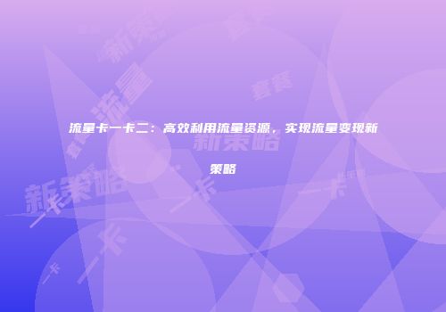 流量卡一卡二：高效利用流量资源，实现流量变现新策略