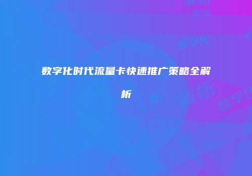 数字化时代流量卡快速推广策略全解析