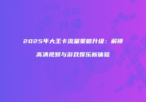 2025年大王卡流量策略升级：解锁高清视频与游戏娱乐新体验