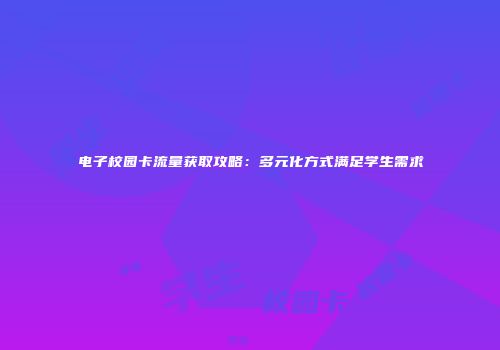 电子校园卡流量获取攻略：多元化方式满足学生需求