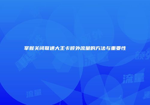 掌握关闭联通大王卡额外流量的方法与重要性