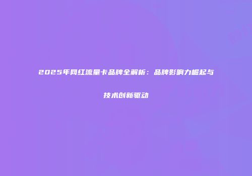 2025年网红流量卡品牌全解析：品牌影响力崛起与技术创新驱动
