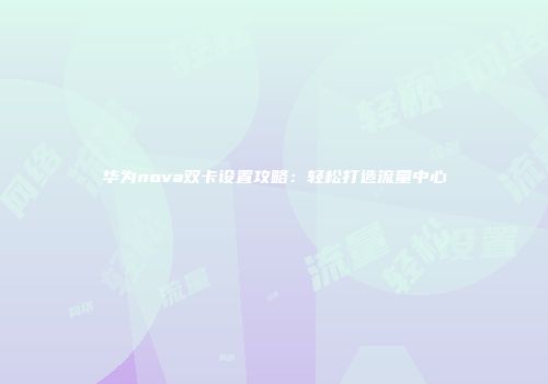 华为nova双卡设置攻略：轻松打造流量中心