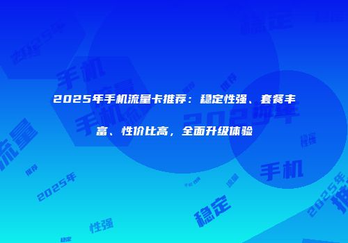 2025年手机流量卡推荐：稳定性强、套餐丰富、性价比高，全面升级体验