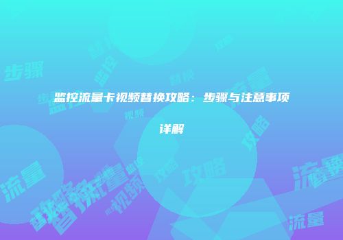 监控流量卡视频替换攻略：步骤与注意事项详解