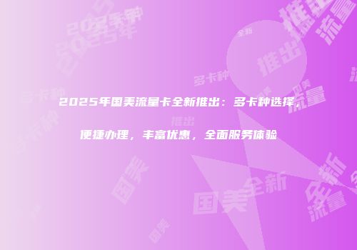 2025年国美流量卡全新推出：多卡种选择，便捷办理，丰富优惠，全面服务体验