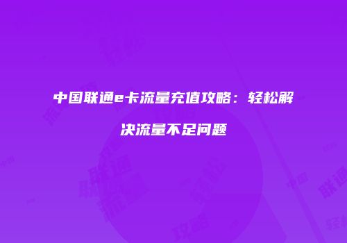 中国联通e卡流量充值攻略：轻松解决流量不足问题