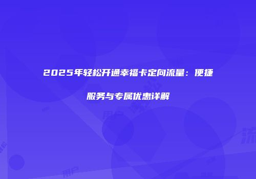 2025年轻松开通幸福卡定向流量：便捷服务与专属优惠详解