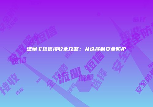 流量卡短信接收全攻略：从选择到安全防护