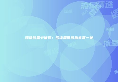 精选流量卡推荐：多流量低价格套餐一览