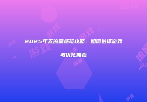 2025年无流量畅玩攻略：如何选择游戏与优化体验