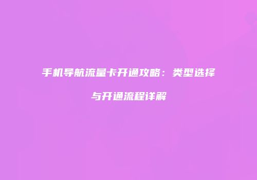 手机导航流量卡开通攻略：类型选择与开通流程详解
