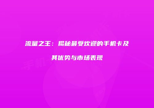 流量之王：揭秘最受欢迎的手机卡及其优势与市场表现
