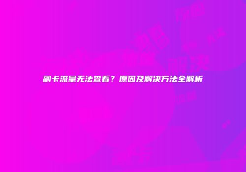 副卡流量无法查看？原因及解决方法全解析