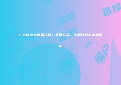 广电传奇卡流量攻略：套餐选择、使用技巧与优惠解析