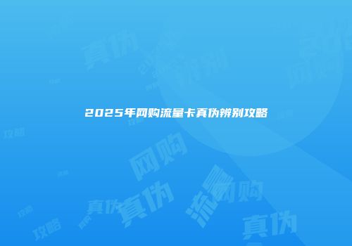 2025年网购流量卡真伪辨别攻略
