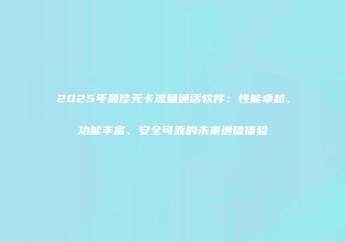 2025年最佳无卡流量通话软件：性能卓越、功能丰富、安全可靠的未来通信体验