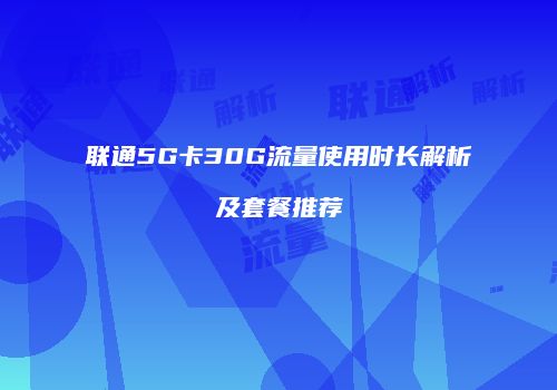 联通5G卡30G流量使用时长解析及套餐推荐