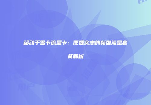 移动千雪卡流量卡：便捷实惠的新型流量套餐解析
