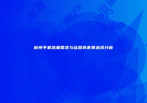 杭州手机流量需求与运营商套餐选择分析