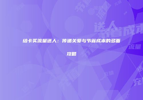 给卡买流量送人：传递关爱与节省成本的多面攻略