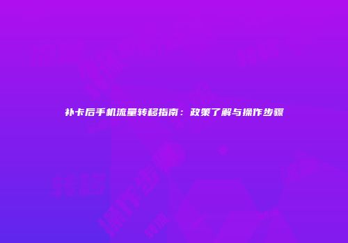 补卡后手机流量转移指南：政策了解与操作步骤