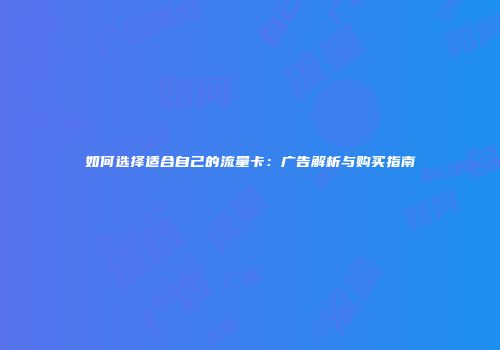 如何选择适合自己的流量卡：广告解析与购买指南