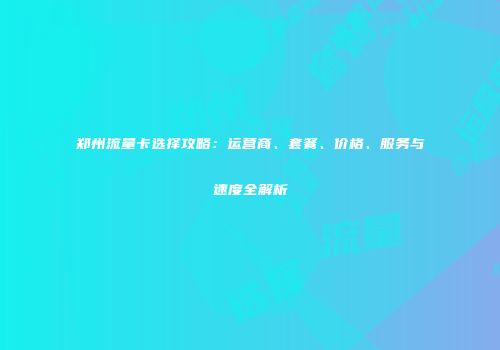 郑州流量卡选择攻略：运营商、套餐、价格、服务与速度全解析