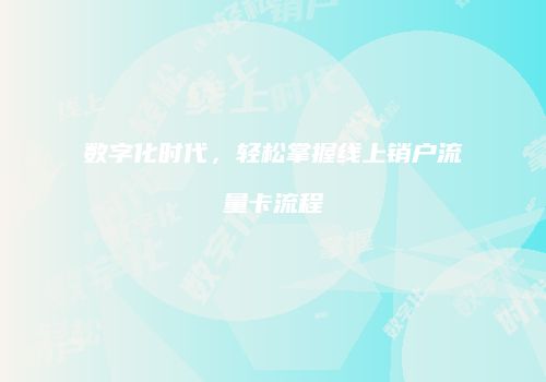 数字化时代，轻松掌握线上销户流量卡流程