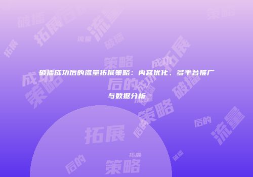 破播成功后的流量拓展策略：内容优化、多平台推广与数据分析
