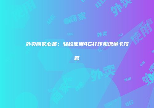 外卖商家必备：轻松使用4G打印机流量卡攻略