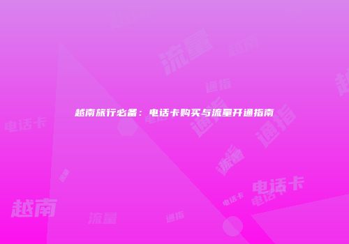 越南旅行必备：电话卡购买与流量开通指南