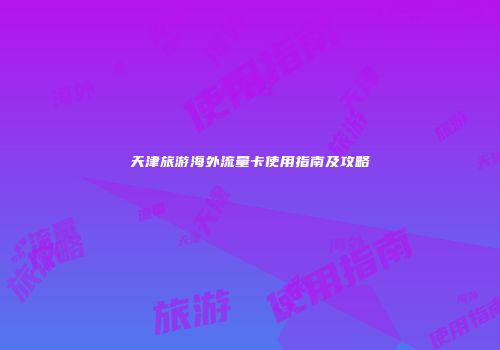 天津旅游海外流量卡使用指南及攻略