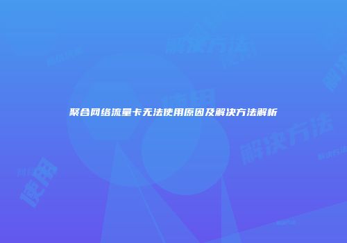 聚合网络流量卡无法使用原因及解决方法解析