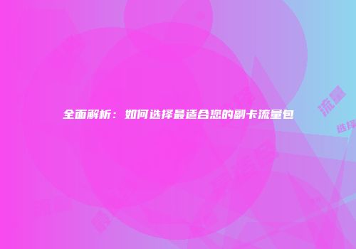 全面解析：如何选择最适合您的副卡流量包