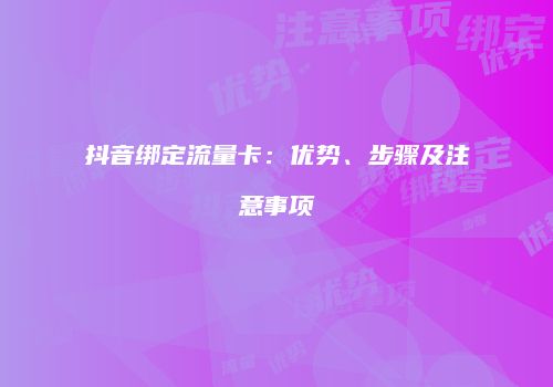 抖音绑定流量卡：优势、步骤及注意事项