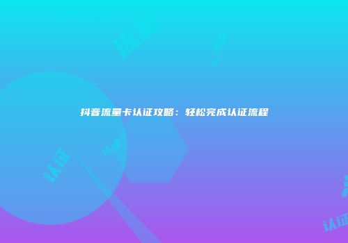 抖音流量卡认证攻略：轻松完成认证流程