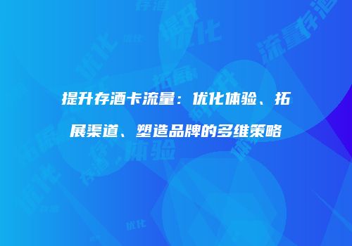 提升存酒卡流量：优化体验、拓展渠道、塑造品牌的多维策略